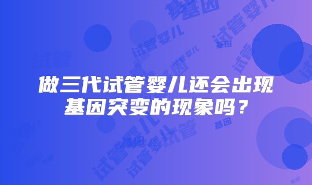 做三代试管婴儿还会出现基因突变的现象吗？