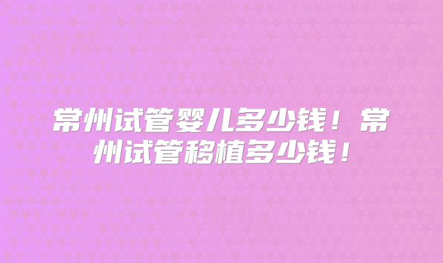 常州试管婴儿多少钱！常州试管移植多少钱！