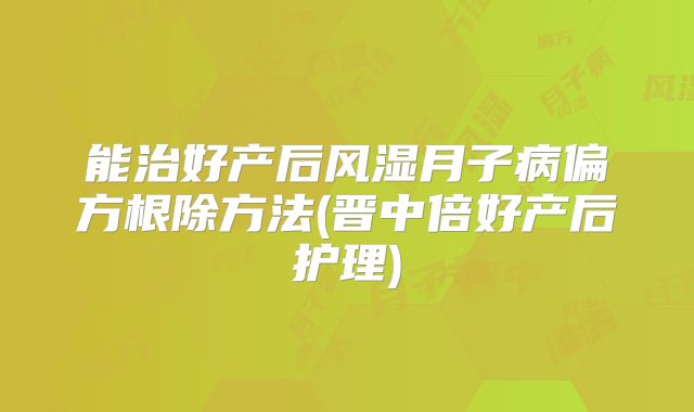 能治好产后风湿月子病偏方根除方法(晋中倍好产后护理)
