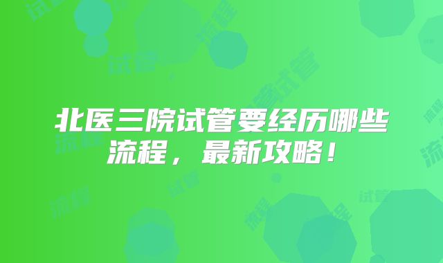 北医三院试管要经历哪些流程,最新攻略!
