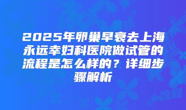 2025年卵巢早衰去上海永远幸妇科医院做试管的流程是怎么样的？详细步骤解析