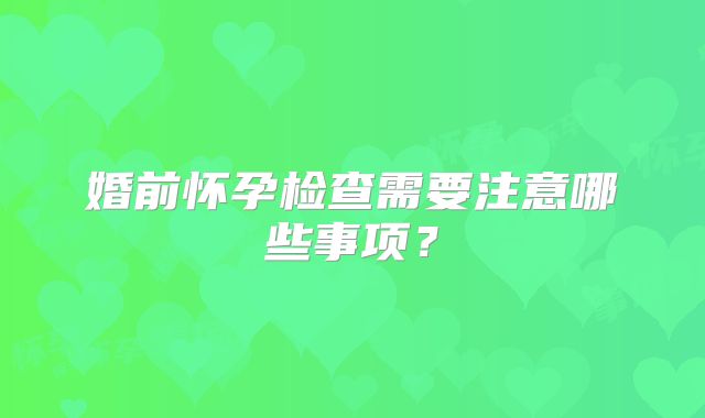 婚前怀孕检查需要注意哪些事项？