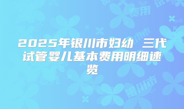 2025年银川市妇幼 三代试管婴儿基本费用明细速览
