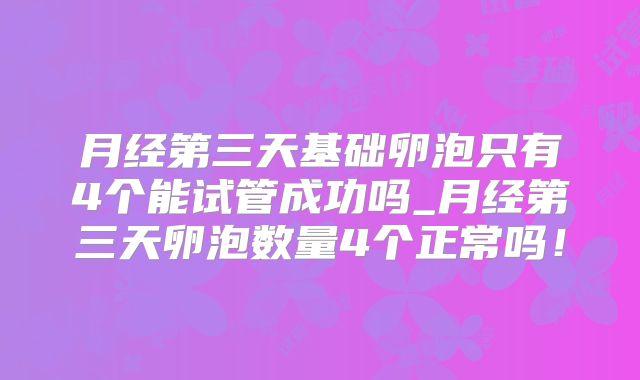 月经第三天基础卵泡只有4个能试管成功吗_月经第三天卵泡数量4个正常吗！