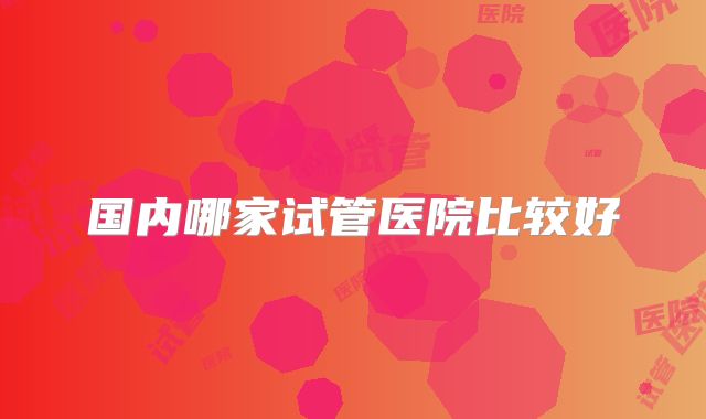 国内哪家试管医院比较好