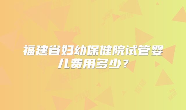 福建省妇幼保健院试管婴儿费用多少？