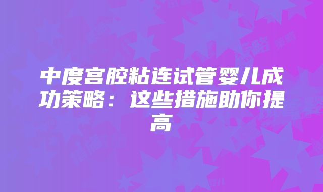 中度宫腔粘连试管婴儿成功策略：这些措施助你提高