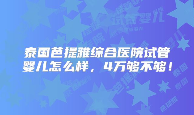 泰国芭提雅综合医院试管婴儿怎么样，4万够不够！