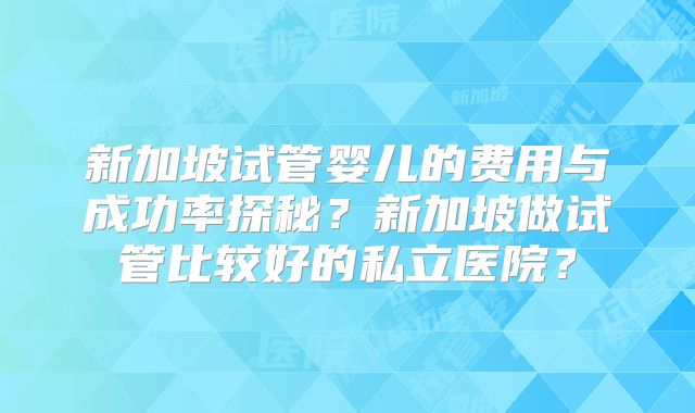 新加坡试管婴儿的费用与成功率探秘？新加坡做试管比较好的私立医院？