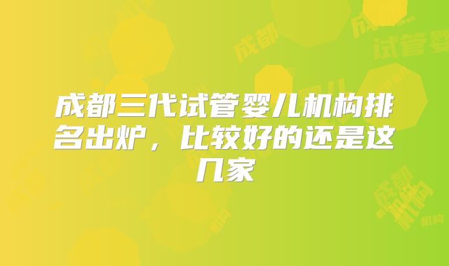 成都三代试管婴儿机构排名出炉,比较好的还是这几家