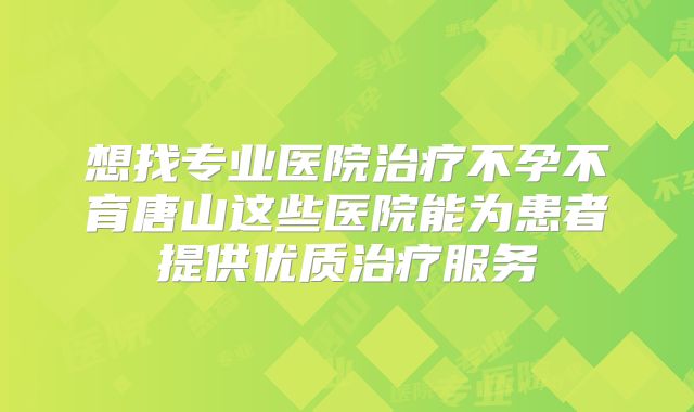 想找专业医院治疗不孕不育唐山这些医院能为患者提供优质治疗服务