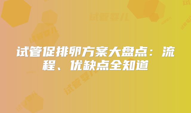 试管促排卵方案大盘点：流程、优缺点全知道
