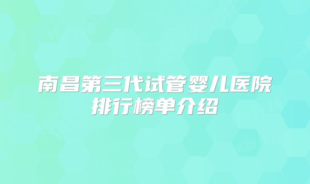 南昌第三代试管婴儿医院排行榜单介绍