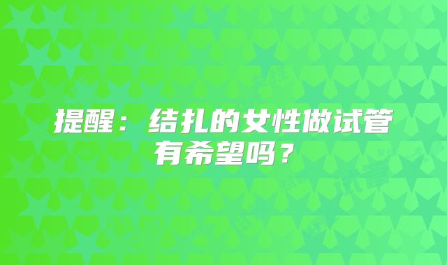 提醒：结扎的女性做试管有希望吗？