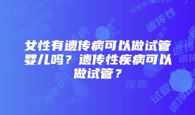 女性有遗传病可以做试管婴儿吗?遗传性疾病可以做试管?