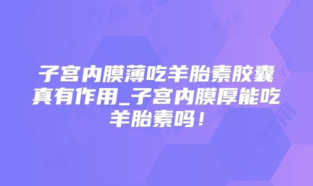 子宫内膜薄吃羊胎素胶囊真有作用_子宫内膜厚能吃羊胎素吗！