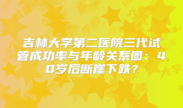 吉林大学第二医院三代试管成功率与年龄关系图：40岁后断崖下跌？