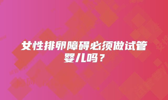 女性排卵障碍必须做试管婴儿吗？
