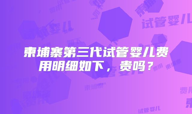 柬埔寨第三代试管婴儿费用明细如下，贵吗？