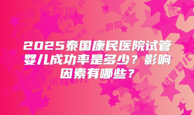 2025泰国康民医院试管婴儿成功率是多少？影响因素有哪些？