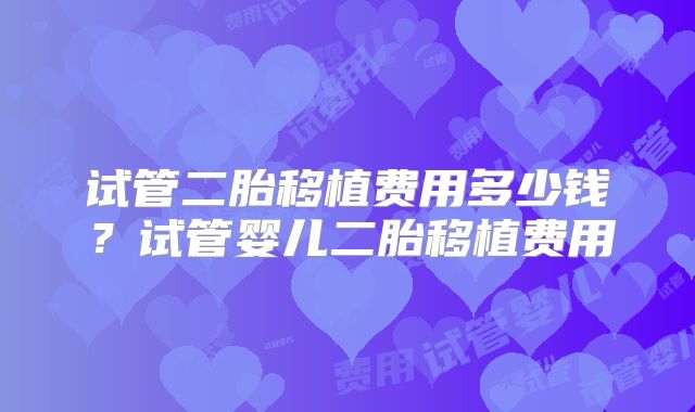 试管二胎移植费用多少钱?试管婴儿二胎移植费用