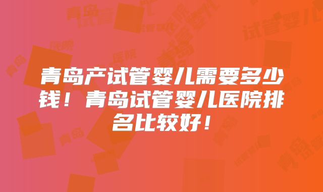 青岛产试管婴儿需要多少钱！青岛试管婴儿医院排名比较好！