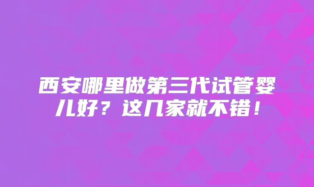 西安哪里做第三代试管婴儿好？这几家就不错！