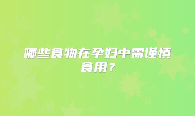 哪些食物在孕妇中需谨慎食用？