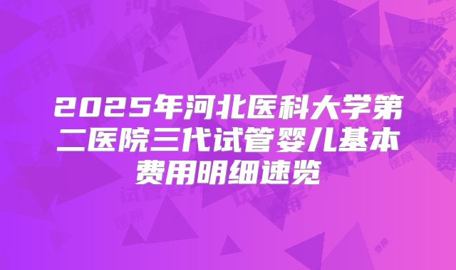 2025年河北医科大学第二医院三代试管婴儿基本费用明细速览