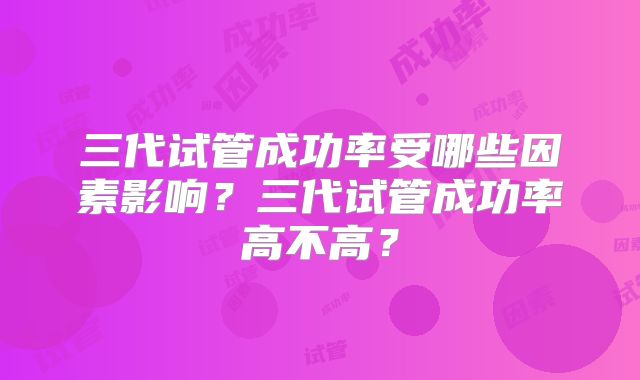 三代试管成功率受哪些因素影响？三代试管成功率高不高？