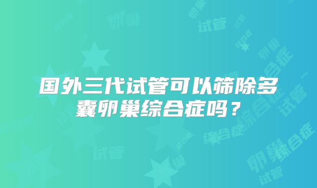 国外三代试管可以筛除多囊卵巢综合症吗？