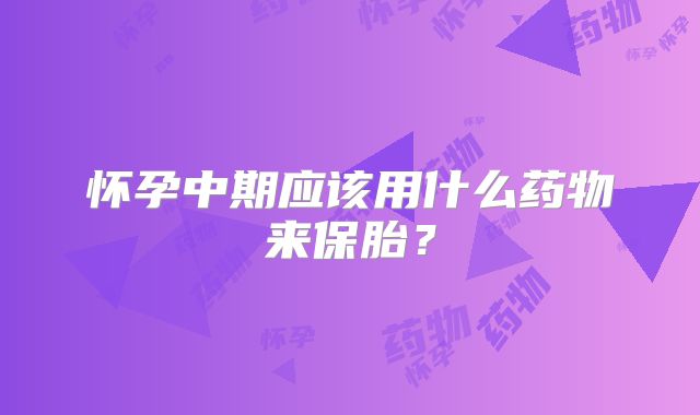 怀孕中期应该用什么药物来保胎？