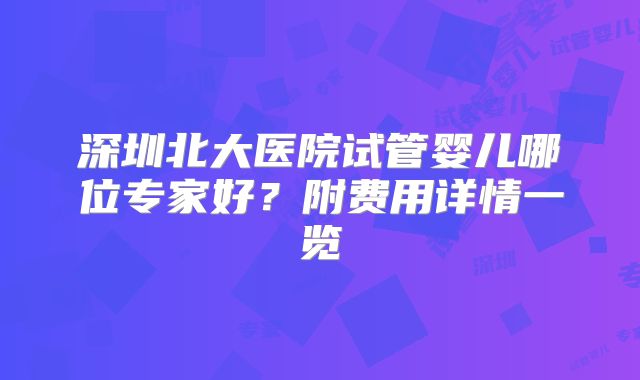 深圳北大医院试管婴儿哪位专家好？附费用详情一览