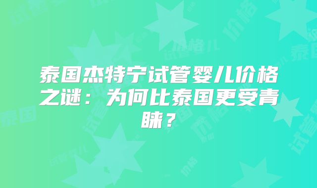 泰国杰特宁试管婴儿价格之谜：为何比泰国更受青睐？