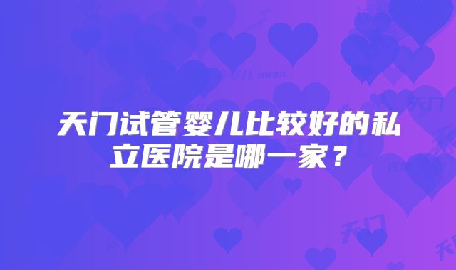 天门试管婴儿比较好的私立医院是哪一家？