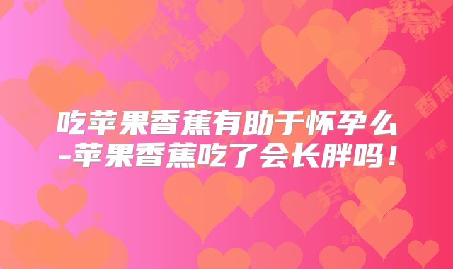 吃苹果香蕉有助于怀孕么-苹果香蕉吃了会长胖吗！