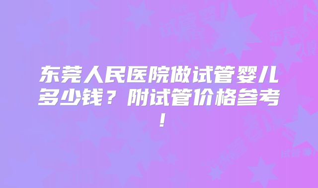 东莞人民医院做试管婴儿多少钱？附试管价格参考！