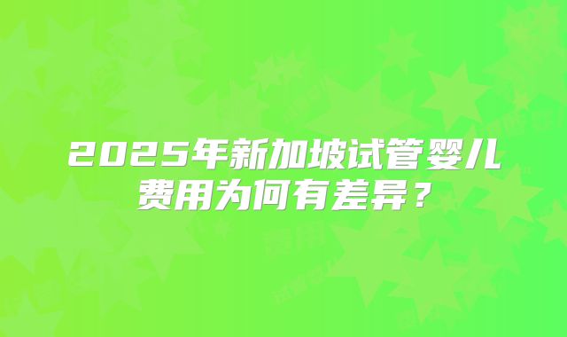2025年新加坡试管婴儿费用为何有差异？
