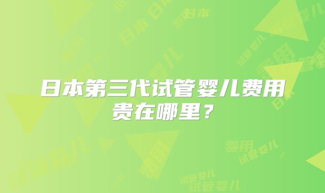 日本第三代试管婴儿费用贵在哪里？