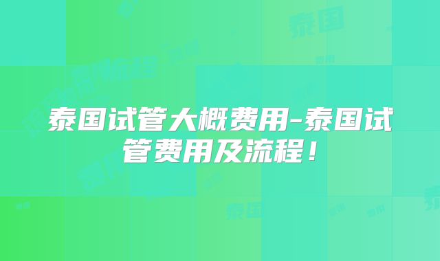 泰国试管大概费用-泰国试管费用及流程!