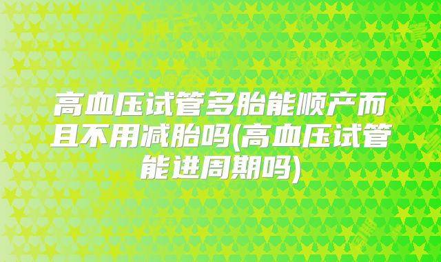 高血压试管多胎能顺产而且不用减胎吗(高血压试管能进周期吗)