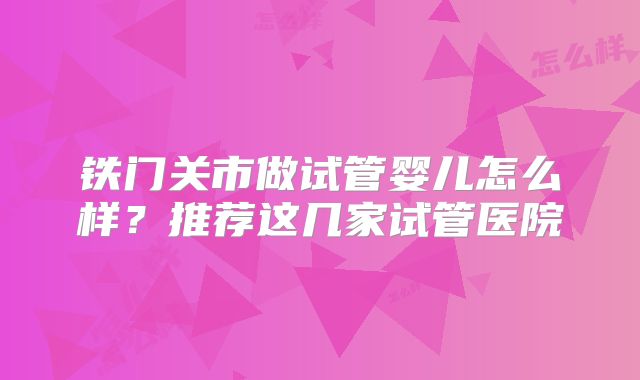铁门关市做试管婴儿怎么样?推荐这几家试管医院