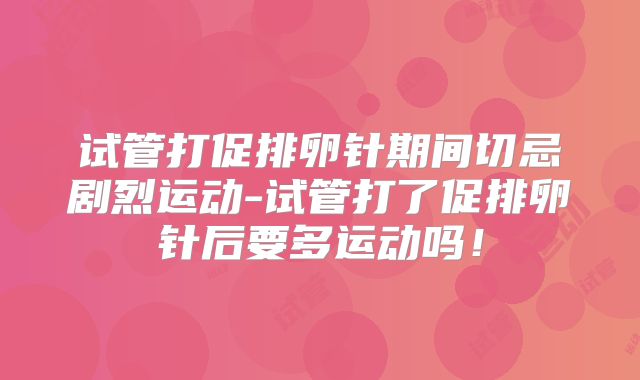 试管打促排卵针期间切忌剧烈运动-试管打了促排卵针后要多运动吗！
