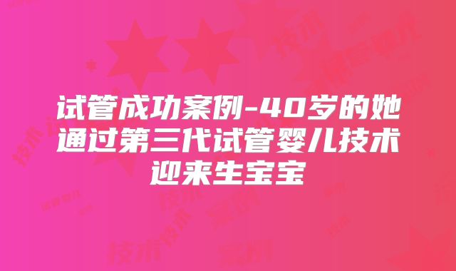 试管成功案例-40岁的她通过第三代试管婴儿技术迎来生宝宝