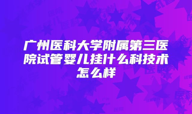 广州医科大学附属第三医院试管婴儿挂什么科技术怎么样