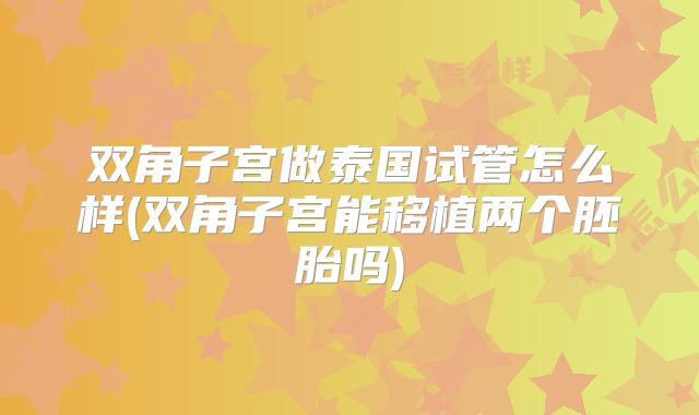双角子宫做泰国试管怎么样(双角子宫能移植两个胚胎吗)