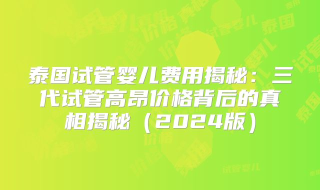 泰国试管婴儿费用揭秘：三代试管高昂价格背后的真相揭秘（2024版）