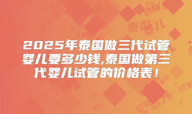 2025年泰国做三代试管婴儿要多少钱,泰国做第三代婴儿试管的价格表！