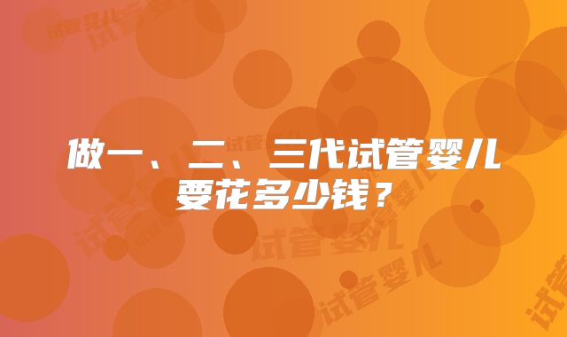 做一、二、三代试管婴儿要花多少钱?