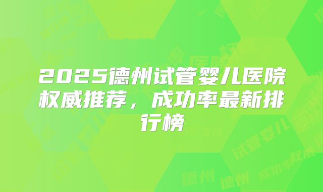2025德州试管婴儿医院权威推荐，成功率最新排行榜